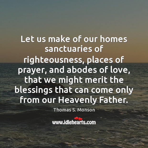 Let us make of our homes sanctuaries of righteousness, places of prayer, Thomas S. Monson Picture Quote