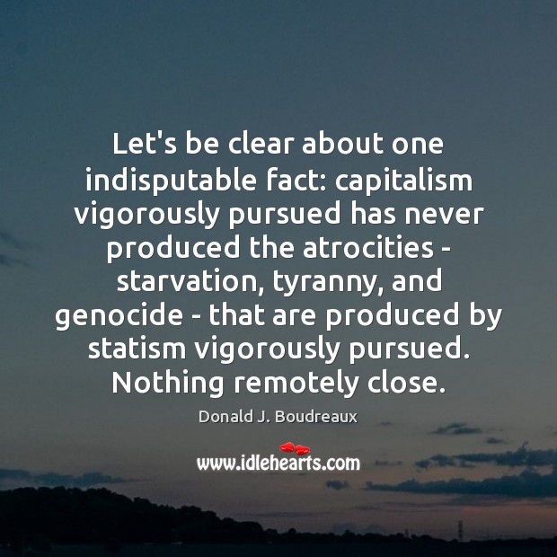 Let’s be clear about one indisputable fact: capitalism vigorously pursued has never Donald J. Boudreaux Picture Quote