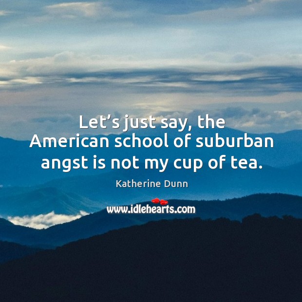 Let’s just say, the american school of suburban angst is not my cup of tea. Katherine Dunn Picture Quote