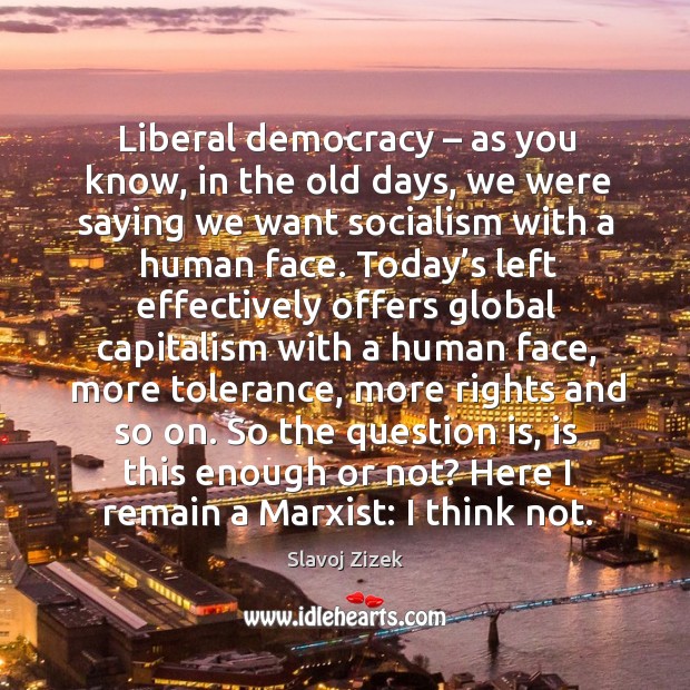 Liberal democracy – as you know, in the old days, we were saying we want socialism with a human face. Image