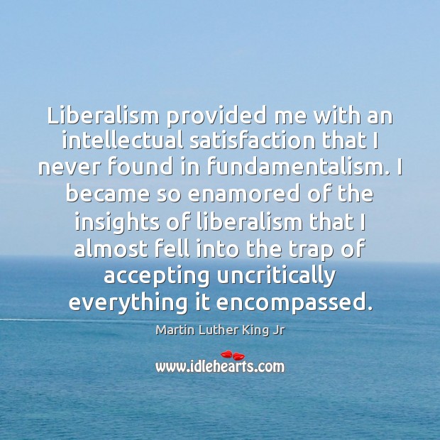 Liberalism provided me with an intellectual satisfaction that I never found in Martin Luther King Jr Picture Quote