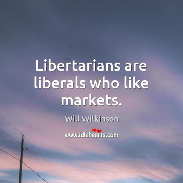 Libertarians are liberals who like markets. Will Wilkinson Picture Quote