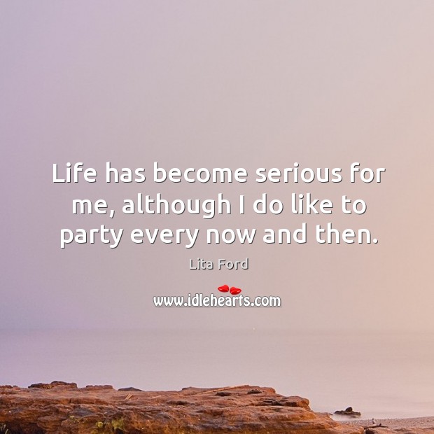 Life has become serious for me, although I do like to party every now and then. Lita Ford Picture Quote