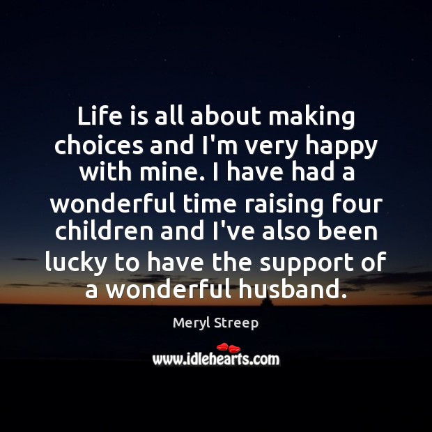 Life is all about making choices and I’m very happy with mine. Meryl Streep Picture Quote