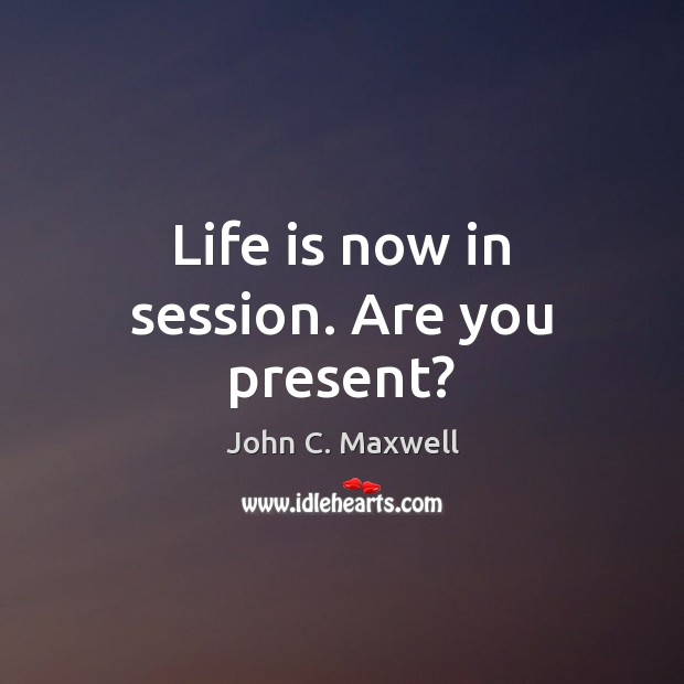 Life is now in session. Are you present? John C. Maxwell Picture Quote