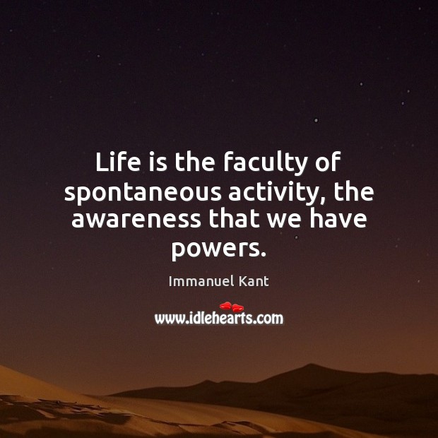 Life is the faculty of spontaneous activity, the awareness that we have powers. Image