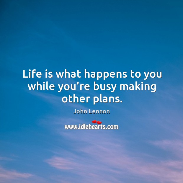 Life Is What Happens To You While You Re Busy Making Other Plans Idlehearts