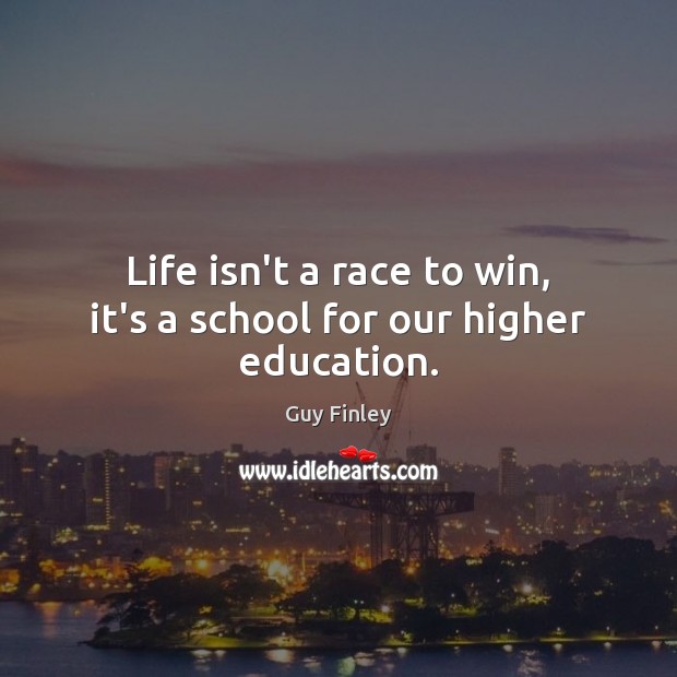 Life isn’t a race to win, it’s a school for our higher education. Image