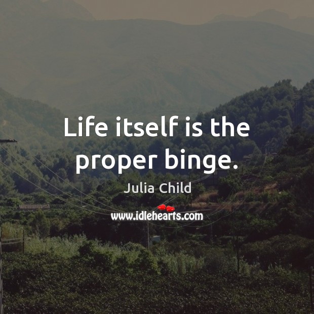 Life itself is the proper binge. Julia Child Picture Quote