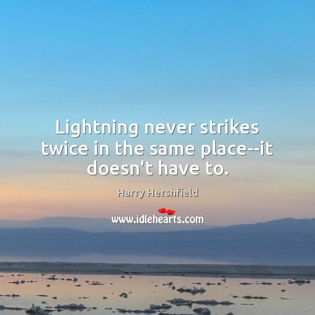 Lightning never strikes twice in the same place–it doesn't have to. -  IdleHearts