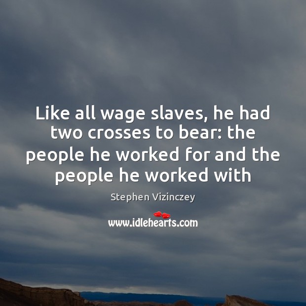 Like all wage slaves, he had two crosses to bear: the people Stephen Vizinczey Picture Quote