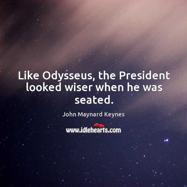 Like odysseus, the president looked wiser when he was seated. John Maynard Keynes Picture Quote
