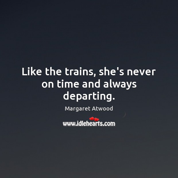 Like the trains, she’s never on time and always departing. Margaret Atwood Picture Quote