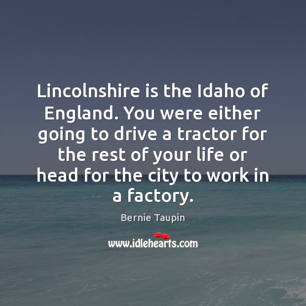 Lincolnshire is the Idaho of England. You were either going to drive Driving Quotes Image