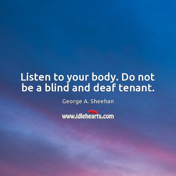 Listen to your body. Do not be a blind and deaf tenant. George A. Sheehan Picture Quote