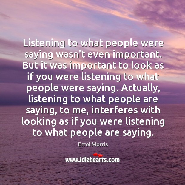 Listening to what people were saying wasn’t even important. But it was Errol Morris Picture Quote