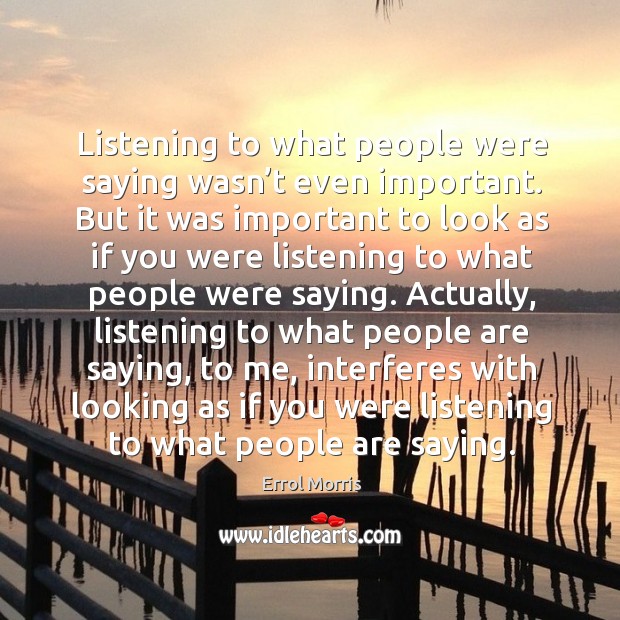 Listening to what people were saying wasn’t even important. But it was important to look as Errol Morris Picture Quote