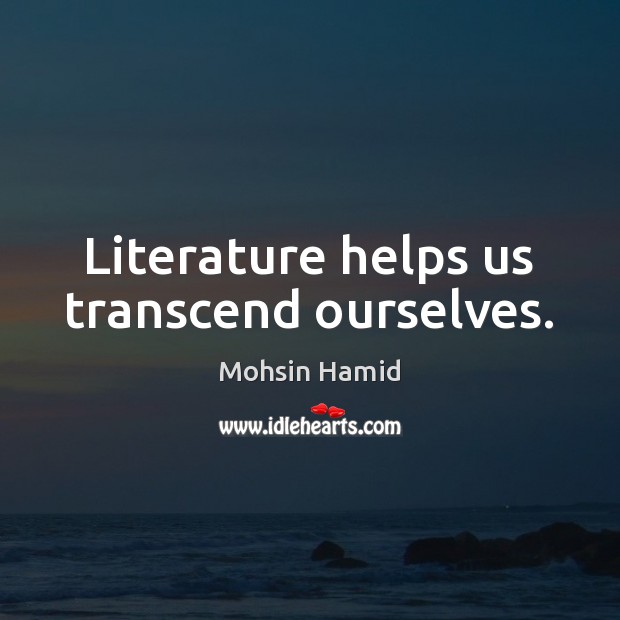 Literature helps us transcend ourselves. Mohsin Hamid Picture Quote