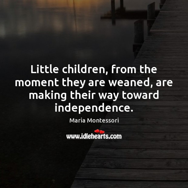 Little children, from the moment they are weaned, are making their way Maria Montessori Picture Quote