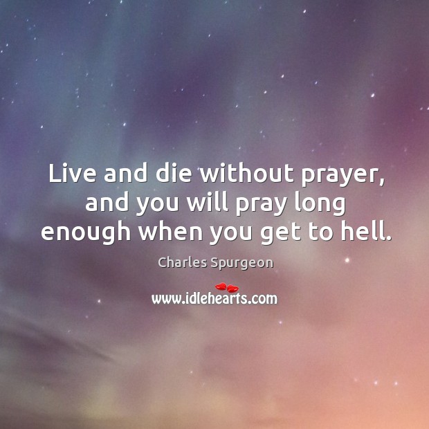 Live and die without prayer, and you will pray long enough when you get to hell. Charles Spurgeon Picture Quote