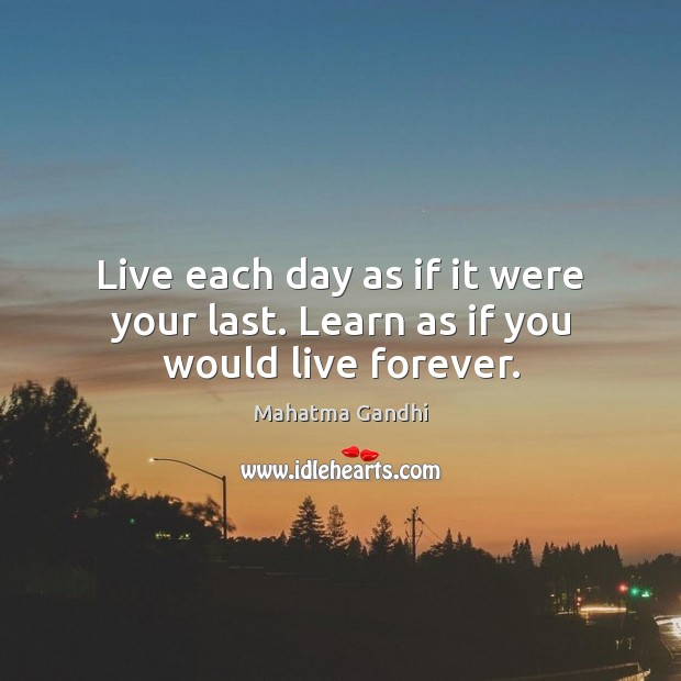 Live each day as if it were your last. Learn as if you would live forever. Image