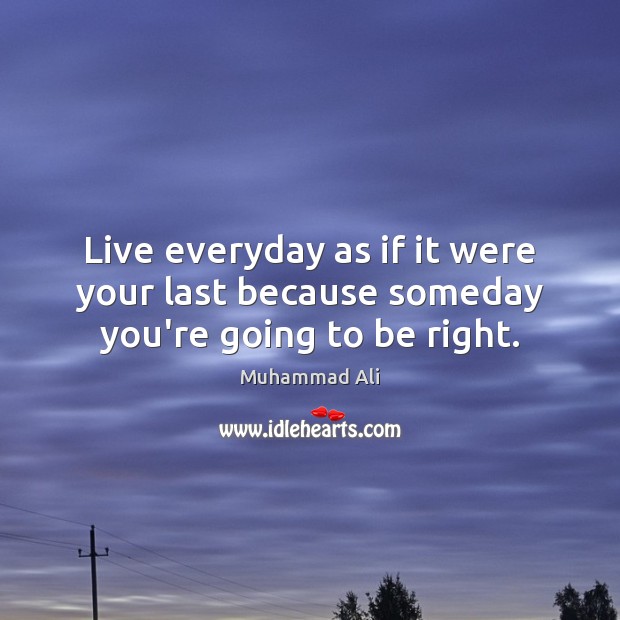 Live Everyday As If It Were Your Last Because Someday You Re Going To Be Right