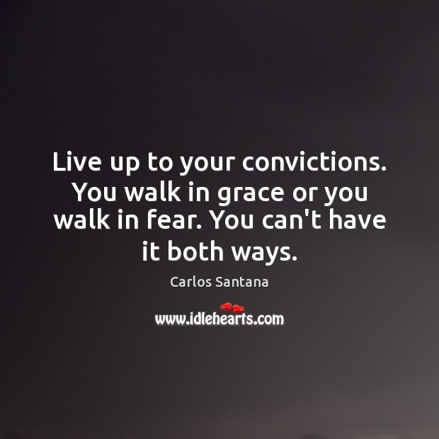 Live up to your convictions. You walk in grace or you walk Carlos Santana Picture Quote