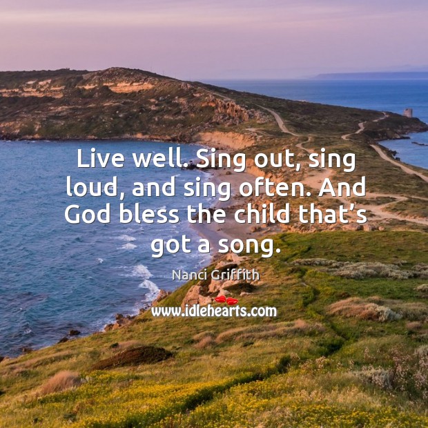 Live well. Sing out, sing loud, and sing often. And God bless the child that’s got a song. Image