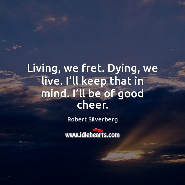 Living, we fret. Dying, we live. I’ll keep that in mind. I’ll be of good cheer. Picture Quotes Image