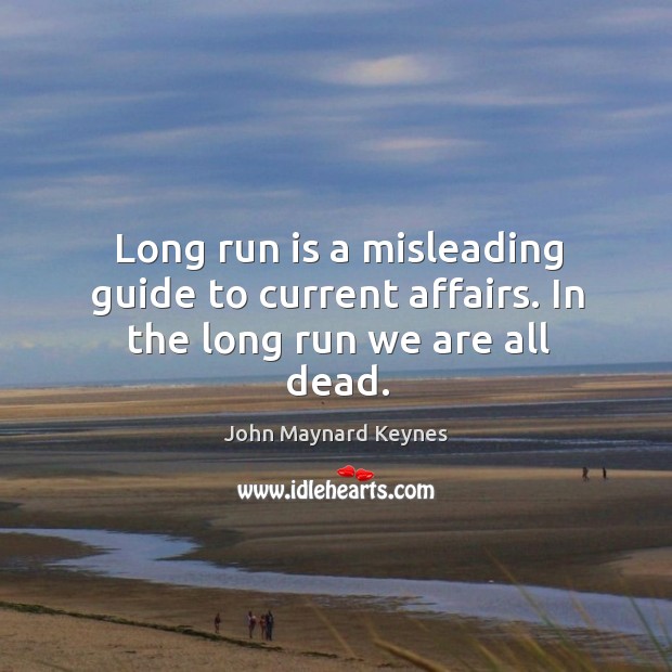 Long run is a misleading guide to current affairs. In the long run we are all dead. John Maynard Keynes Picture Quote