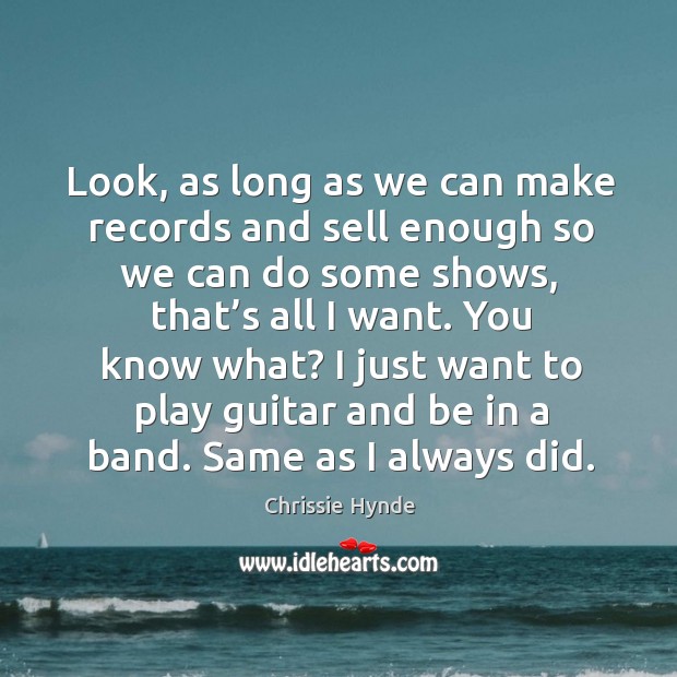 Look, as long as we can make records and sell enough so we can do some shows, that’s all I want. Chrissie Hynde Picture Quote