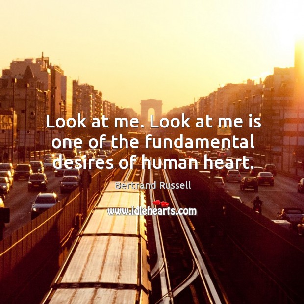 Look at me. Look at me is one of the fundamental desires of human heart. Bertrand Russell Picture Quote