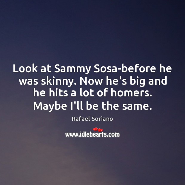 Look at Sammy Sosa-before he was skinny. Now he’s big and he Image