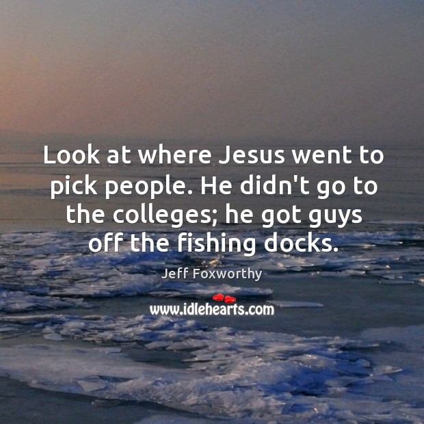 Look at where Jesus went to pick people. He didn’t go to Jeff Foxworthy Picture Quote