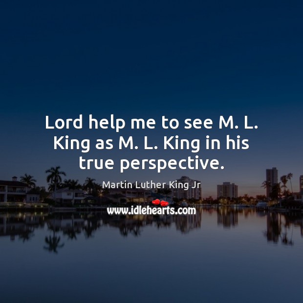 Lord help me to see M. L. King as M. L. King in his true perspective. Image