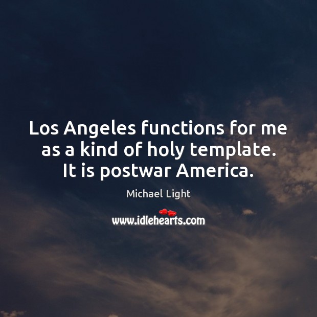 Los Angeles functions for me as a kind of holy template. It is postwar America. Michael Light Picture Quote