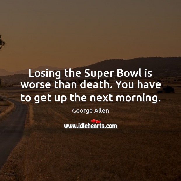 Losing the Super Bowl is worse than death. You have to get up the next morning. George Allen Picture Quote