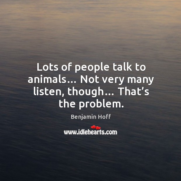 Lots of people talk to animals… not very many listen, though… that’s the problem. Benjamin Hoff Picture Quote