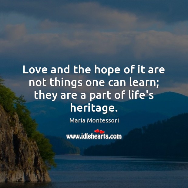 Love and the hope of it are not things one can learn; they are a part of life’s heritage. Maria Montessori Picture Quote