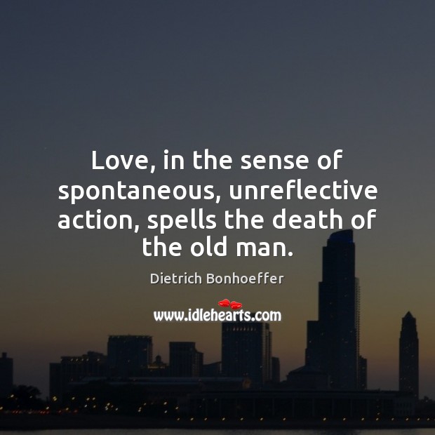 Love, in the sense of spontaneous, unreflective action, spells the death of the old man. Dietrich Bonhoeffer Picture Quote