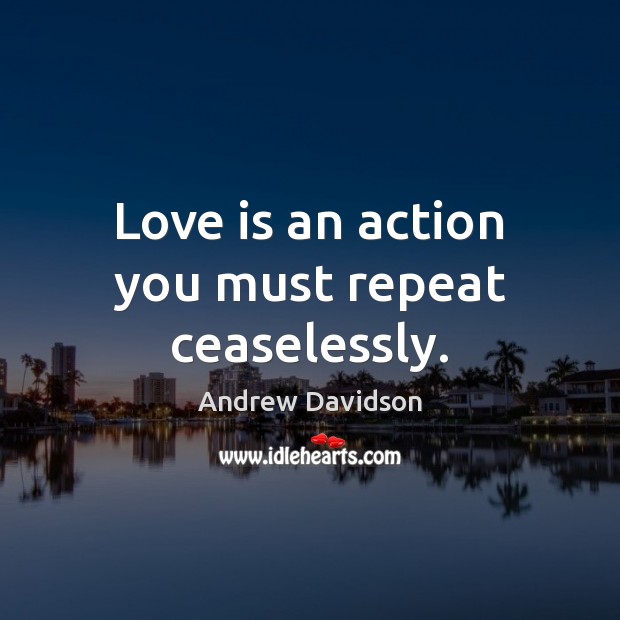 Love is an action you must repeat ceaselessly. Andrew Davidson Picture Quote