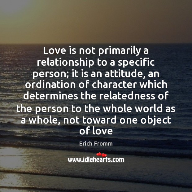 Love is not primarily a relationship to a specific person; it is Attitude Quotes Image