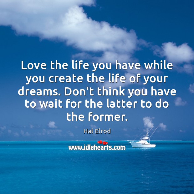 Love The Life You Have While You Create The Life Of Your Idlehearts