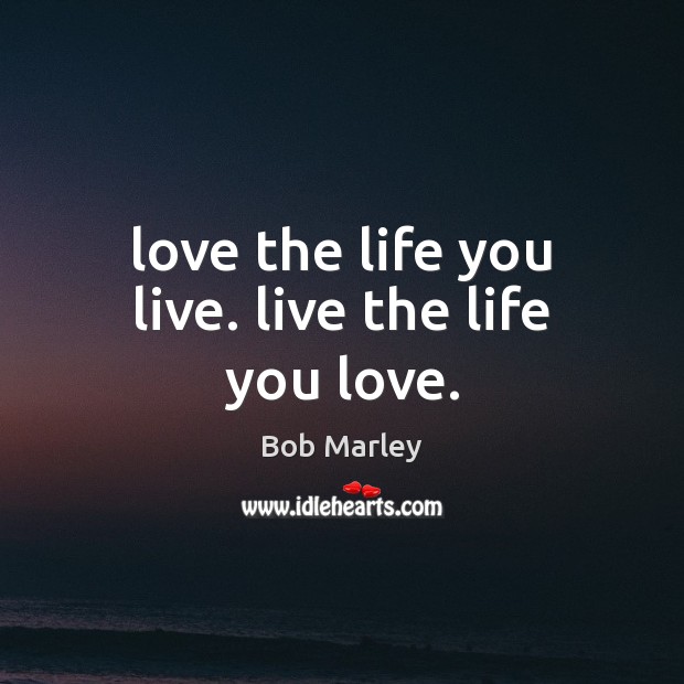 Love The Life You Live Live The Life You Love Idlehearts