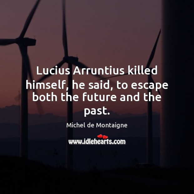 Lucius Arruntius killed himself, he said, to escape both the future and the past. Image