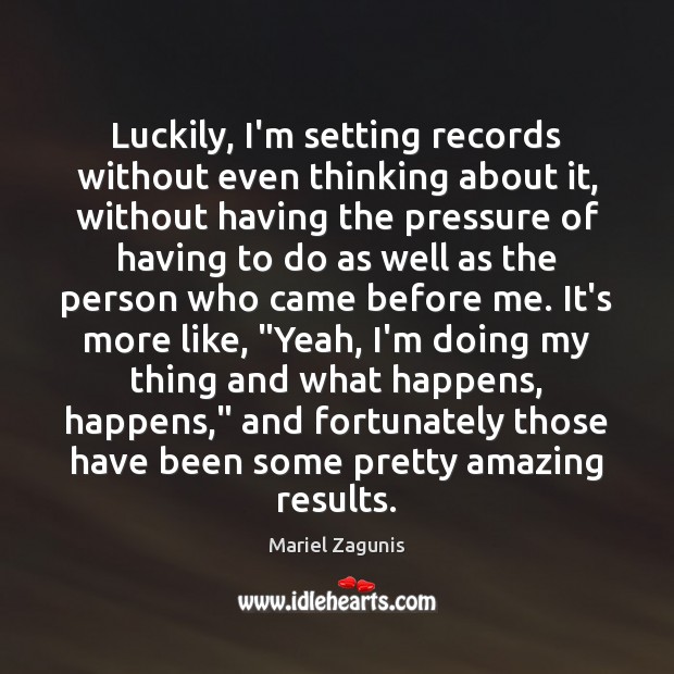 Luckily, I’m setting records without even thinking about it, without having the Image