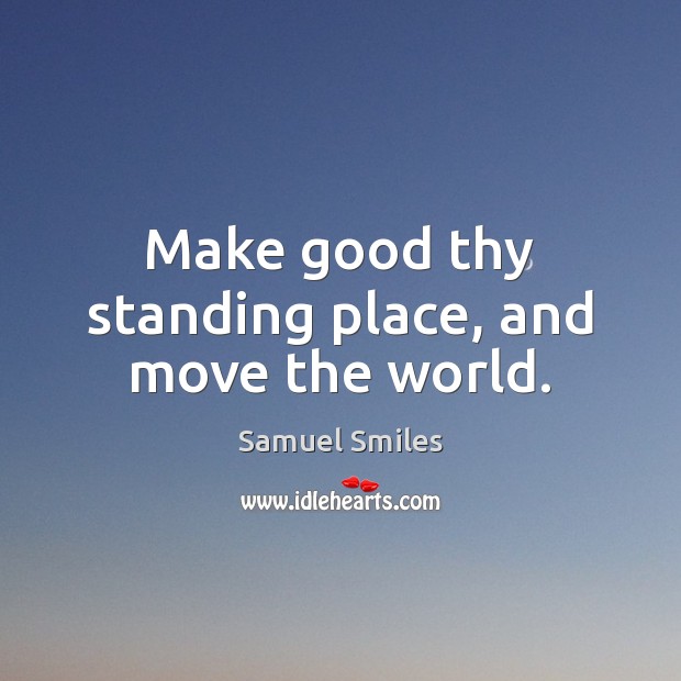 Make good thy standing place, and move the world. Image