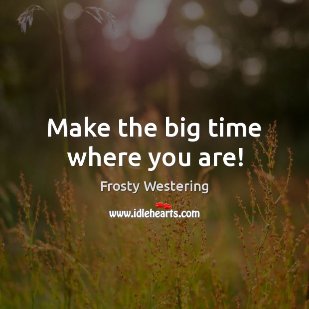 Make the big time where you are! Frosty Westering Picture Quote