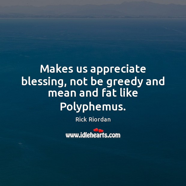 Makes us appreciate blessing, not be greedy and mean and fat like Polyphemus. Appreciate Quotes Image