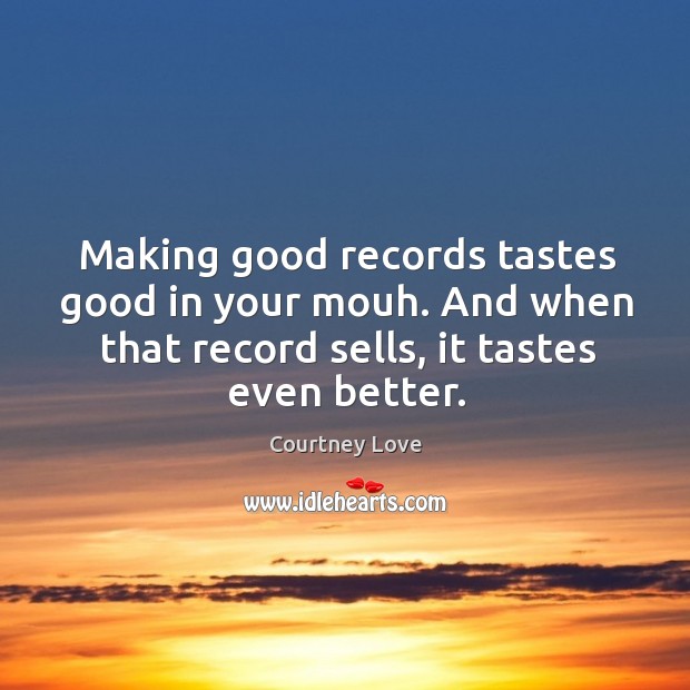 Making good records tastes good in your mouh. And when that record Courtney Love Picture Quote